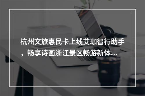 杭州文旅惠民卡上线艾珈智行助手，畅享诗画浙江景区畅游新体验