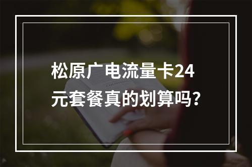 松原广电流量卡24元套餐真的划算吗？