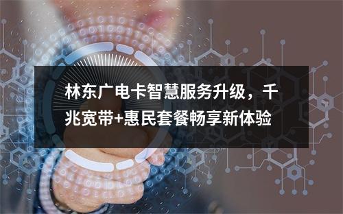 林东广电卡智慧服务升级，千兆宽带+惠民套餐畅享新体验