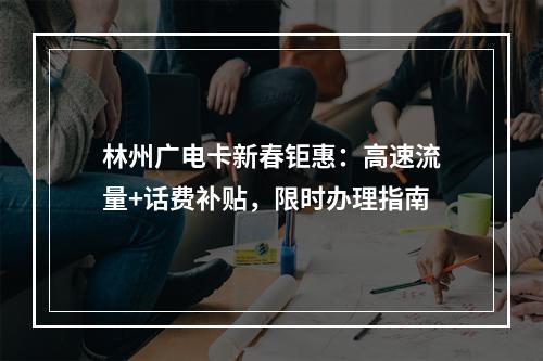 林州广电卡新春钜惠：高速流量+话费补贴，限时办理指南