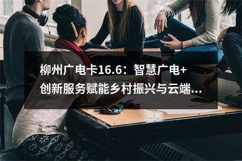 柳州广电卡16.6：智慧广电+创新服务赋能乡村振兴与云端文旅