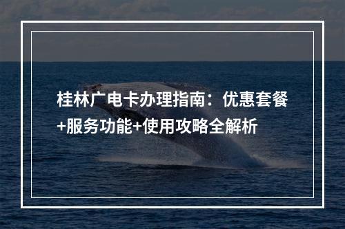 桂林广电卡办理指南：优惠套餐+服务功能+使用攻略全解析