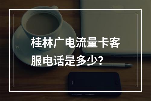 桂林广电流量卡客服电话是多少？