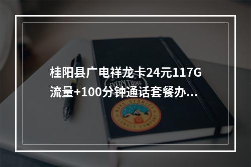 桂阳县广电祥龙卡24元117G流量+100分钟通话套餐办理