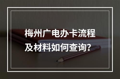 梅州广电办卡流程及材料如何查询？