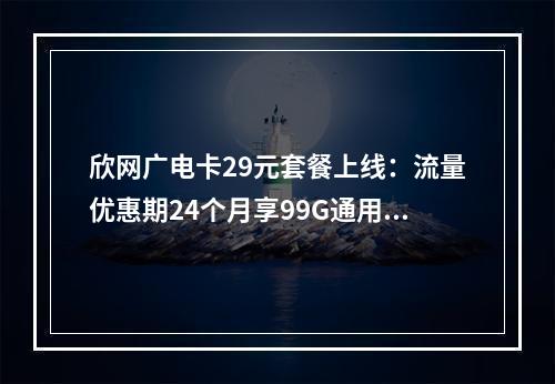 欣网广电卡29元套餐上线：流量优惠期24个月享99G通用流量
