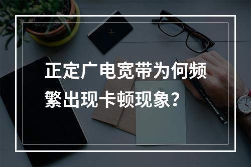 正定广电宽带为何频繁出现卡顿现象？