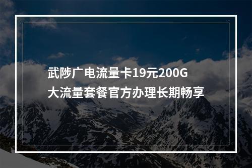 武陟广电流量卡19元200G大流量套餐官方办理长期畅享
