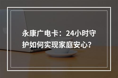 永康广电卡：24小时守护如何实现家庭安心？
