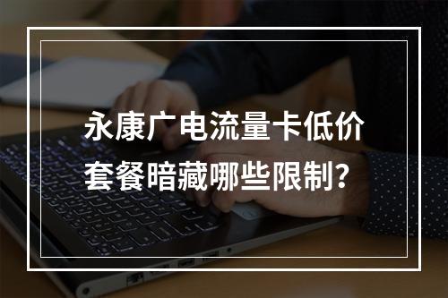 永康广电流量卡低价套餐暗藏哪些限制？