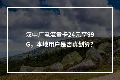 汉中广电流量卡24元享99G，本地用户是否真划算？