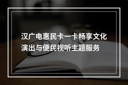 汉广电惠民卡一卡畅享文化演出与便民视听主题服务