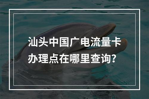 汕头中国广电流量卡办理点在哪里查询？