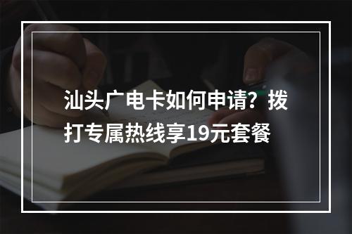 汕头广电卡如何申请？拨打专属热线享19元套餐