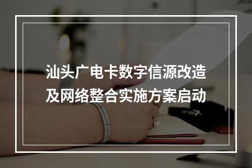 汕头广电卡数字信源改造及网络整合实施方案启动