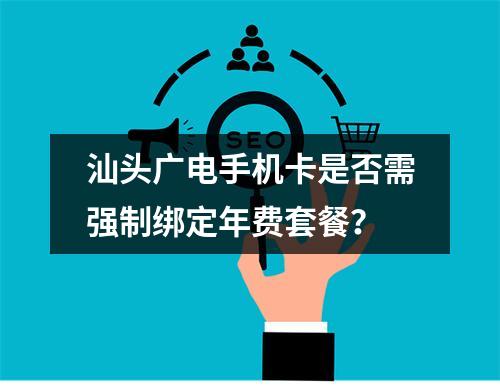 汕头广电手机卡是否需强制绑定年费套餐？