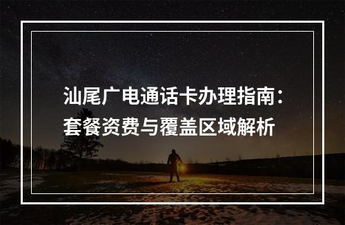汕尾广电通话卡办理指南：套餐资费与覆盖区域解析