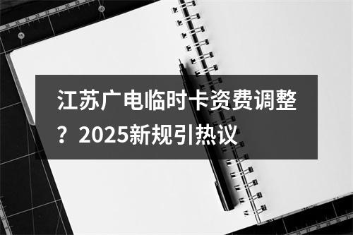 江苏广电临时卡资费调整？2025新规引热议