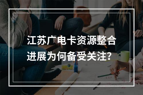 江苏广电卡资源整合进展为何备受关注？