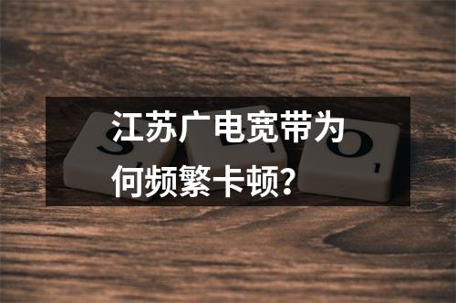 江苏广电宽带为何频繁卡顿？