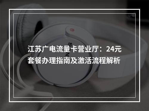 江苏广电流量卡营业厅：24元套餐办理指南及激活流程解析
