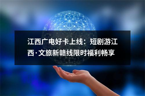 江西广电好卡上线：短剧游江西·文旅新赣线限时福利畅享