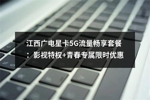 江西广电星卡5G流量畅享套餐：影视特权+青春专属限时优惠