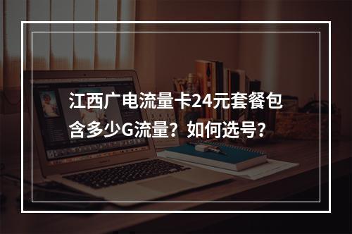 江西广电流量卡24元套餐包含多少G流量？如何选号？