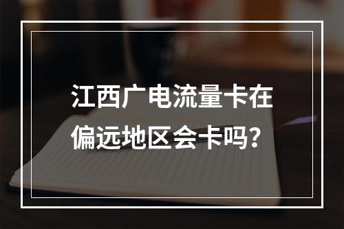 江西广电流量卡在偏远地区会卡吗？