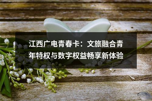 江西广电青春卡：文旅融合青年特权与数字权益畅享新体验
