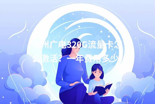 池州广电320G流量卡怎么激活？一年费用多少？
