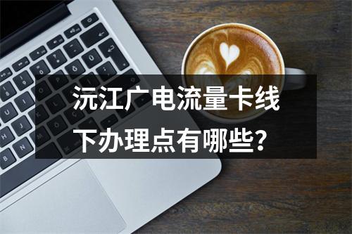 沅江广电流量卡线下办理点有哪些？