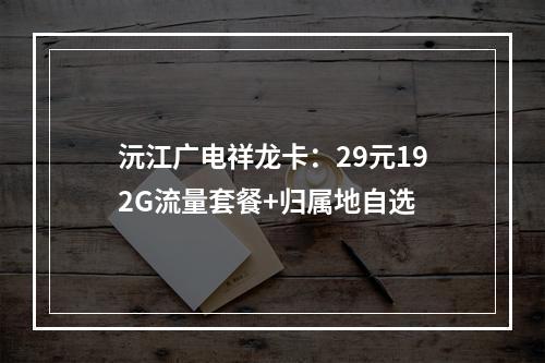 沅江广电祥龙卡：29元192G流量套餐+归属地自选