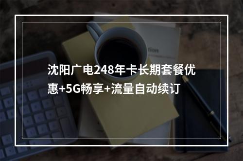 沈阳广电248年卡长期套餐优惠+5G畅享+流量自动续订