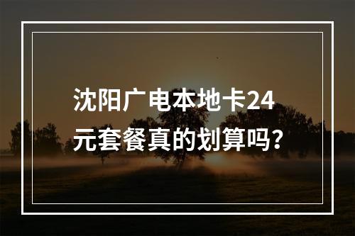 沈阳广电本地卡24元套餐真的划算吗？