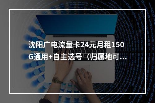 沈阳广电流量卡24元月租150G通用+自主选号（归属地可选）