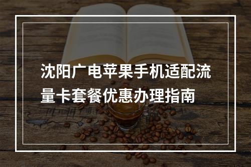 沈阳广电苹果手机适配流量卡套餐优惠办理指南