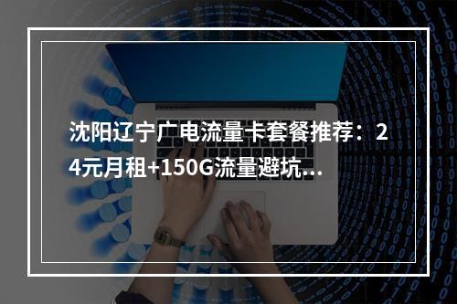 沈阳辽宁广电流量卡套餐推荐：24元月租+150G流量避坑指南