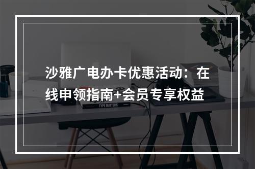 沙雅广电办卡优惠活动：在线申领指南+会员专享权益