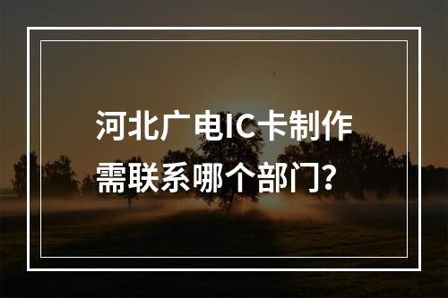 河北广电IC卡制作需联系哪个部门？