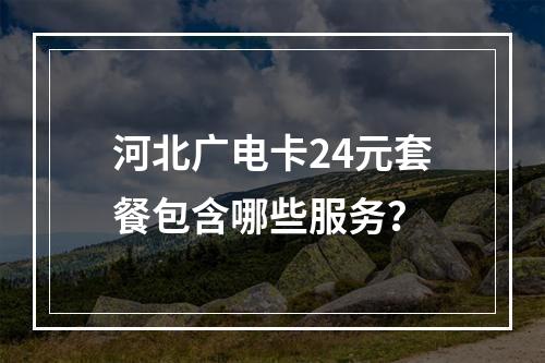 河北广电卡24元套餐包含哪些服务？