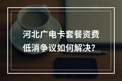 河北广电卡套餐资费低消争议如何解决？