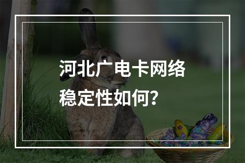 河北广电卡网络稳定性如何？
