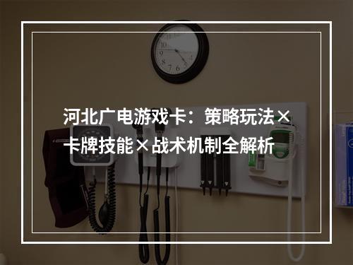河北广电游戏卡：策略玩法×卡牌技能×战术机制全解析
