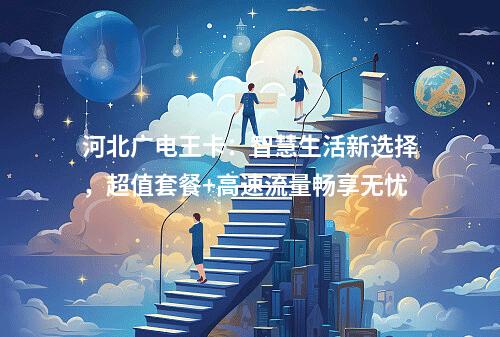 河北广电王卡：智慧生活新选择，超值套餐+高速流量畅享无忧