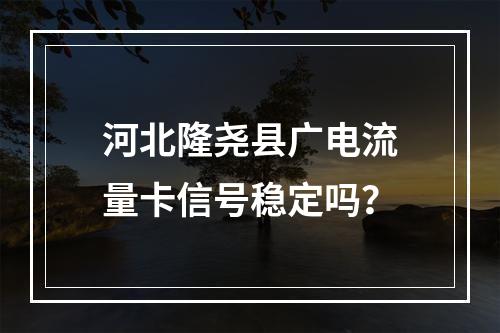 河北隆尧县广电流量卡信号稳定吗？