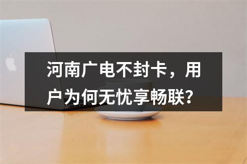 河南广电不封卡，用户为何无忧享畅联？