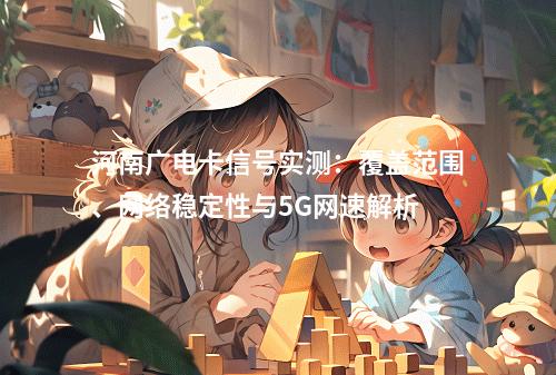 河南广电卡信号实测：覆盖范围、网络稳定性与5G网速解析