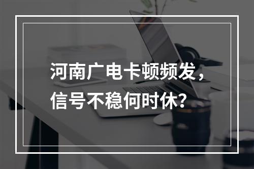 河南广电卡顿频发，信号不稳何时休？