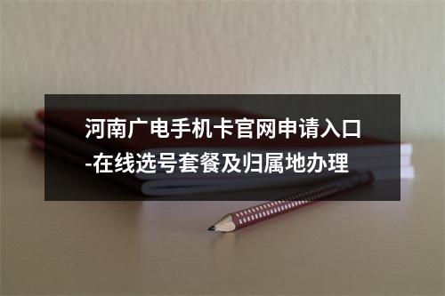 河南广电手机卡官网申请入口-在线选号套餐及归属地办理
